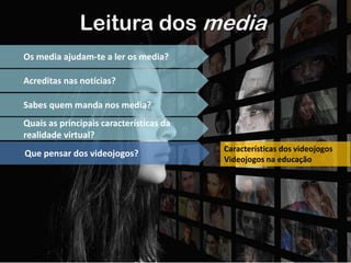 Leitura dos media
Os media ajudam-te a ler os media?
Acreditas nas notícias?
Sabes quem manda nos media?
Quais as principais características da
realidade virtual?
Que pensar dos videojogos? Características dos videojogos
Videojogos na educação
 