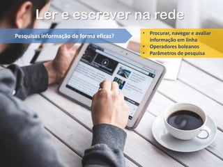 Ler e escrever na rede
Pesquisas informação de forma eficaz? • Procurar, navegar e avaliar
informação em linha
• Operadores boleanos
• Parâmetros de pesquisa
 