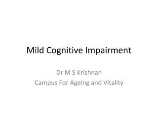Mild Cognitive Impairment
Dr M S Krishnan
Campus For Ageing and Vitality
 