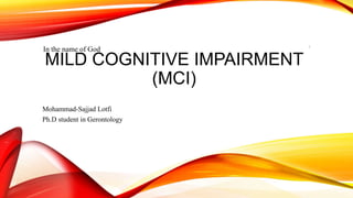 MILD COGNITIVE IMPAIRMENT
(MCI)
Mohammad-Sajjad Lotfi
Ph.D student in Gerontology
In the name of God 1
 