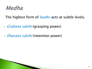 The highest form of budhi-acts at subtle levels.
 Grahana sakthi (grasping power)
 Dharana sakthi (retention power)
17
 