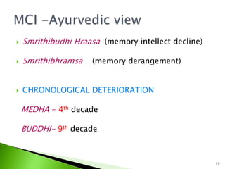  Smrithibudhi Hraasa (memory intellect decline)
 Smrithibhramsa (memory derangement)
 CHRONOLOGICAL DETERIORATION
MEDHA - 4th decade
BUDDHI- 9th decade
19
 