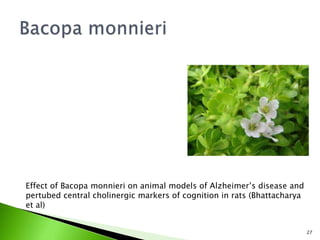 27
Effect of Bacopa monnieri on animal models of Alzheimer’s disease and
pertubed central cholinergic markers of cognition in rats (Bhattacharya
et al)
 