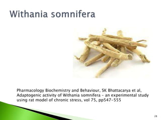 28
Pharmacology Biochemistry and Behaviour, SK Bhattacarya et al,
Adaptogenic activity of Withania somnifera – an experimental study
using rat model of chronic stress, vol 75, pp547-555
 