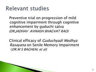 Preventive trial on progression of mild
cognitive impairment through cognitive
enhancement by guduchi satva
(DR.JADHAV AVINASH BHAGVAT RAO)
Clinical efficacy of Guduchyadi Medhya
Rasayana on Senile Memory Impairment
(DR.M S BAGHEAL et al)
32
 