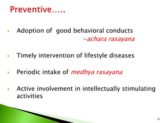  Adoption of good behavioral conducts
-achara rasayana
 Timely intervention of lifestyle diseases
 Periodic intake of medhya rasayana
 Active involvement in intellectually stimulating
activities
45
 
