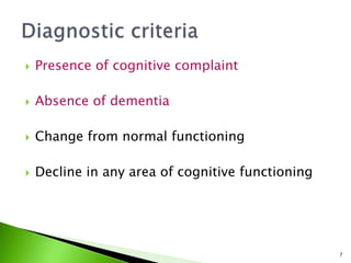  Presence of cognitive complaint
 Absence of dementia
 Change from normal functioning
 Decline in any area of cognitive functioning
7
 