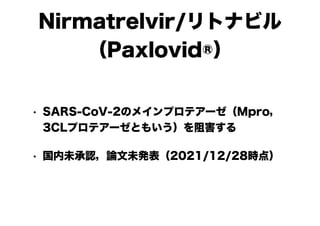 Nirmatrelvir/リトナビル
（Paxlovid®）
• SARS-CoV-2のメインプロテアーゼ（Mpro，
3CLプロテアーゼともいう）を阻害する
• 国内未承認，論文未発表（2021/12/28時点）
 