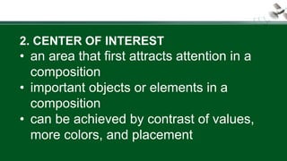 2. CENTER OF INTEREST
• an area that first attracts attention in a
composition
• important objects or elements in a
composition
• can be achieved by contrast of values,
more colors, and placement
 