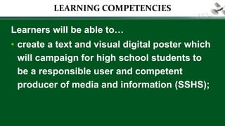 LEARNING COMPETENCIES
Learners will be able to…
• create a text and visual digital poster which
will campaign for high school students to
be a responsible user and competent
producer of media and information (SSHS);
 