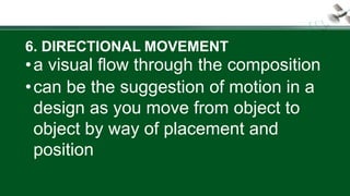 6. DIRECTIONAL MOVEMENT
•a visual flow through the composition
•can be the suggestion of motion in a
design as you move from object to
object by way of placement and
position
 