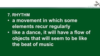 7. RHYTHM
• a movement in which some
elements recur regularly
• like a dance, it will have a flow of
objects that will seem to be like
the beat of music
 