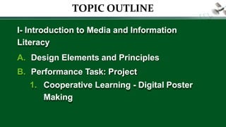 TOPIC OUTLINE
I- Introduction to Media and Information
Literacy
A. Design Elements and Principles
B. Performance Task: Project
1. Cooperative Learning - Digital Poster
Making
 