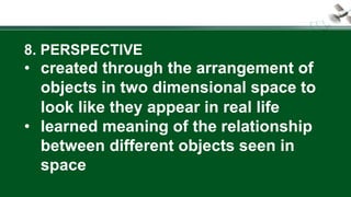 8. PERSPECTIVE
• created through the arrangement of
objects in two dimensional space to
look like they appear in real life
• learned meaning of the relationship
between different objects seen in
space
 