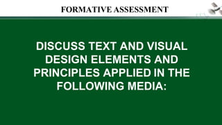 DISCUSS TEXT AND VISUAL
DESIGN ELEMENTS AND
PRINCIPLES APPLIED IN THE
FOLLOWING MEDIA:
FORMATIVE ASSESSMENT
 