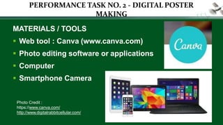 MATERIALS / TOOLS
 Web tool : Canva (www.canva.com)
 Photo editing software or applications
 Computer
 Smartphone Camera
PERFORMANCE TASK NO. 2 - DIGITAL POSTER
MAKING
Photo Credit :
https://www.canva.com/
http://www.digitalrabbitcellular.com/
 