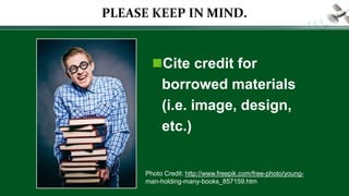 PLEASE KEEP IN MIND.
Cite credit for
borrowed materials
(i.e. image, design,
etc.)
Photo Credit: http://www.freepik.com/free-photo/young-
man-holding-many-books_857159.htm
 
