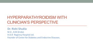 HYPERPARATHYROIDISM WITH
CLINICIAN’S PERSPECTIVE
Dr. Rishi Shukla
M.D , D.M (Endo)
H.O.D Regency Hospital Ltd.
Founder of Center for Diabetes and Endocrine Diseases.
 