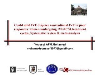 Could mild IVF displace conventional IVF in poor responder women undergoing IVF/ICSI treatment cycles: Systematic review & meta-analysis 
Youssef AFM.Mohamed 
mohamedyoussef1973@gmail.com 
Cairo University  