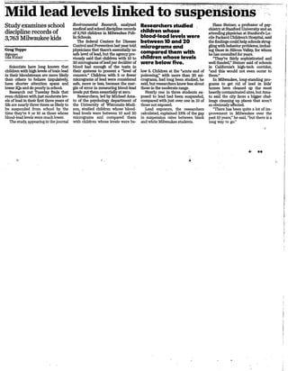 ,@gtoppo

USATODAY

Scientists have long known that
children with high levels oftoxic lead
in their bloodstream are more likely
than others to behave impulsively,
have shorter attention spans and
lower lQs and do poorly in school
Research out Tuesday finds that
even children with just moderate levels of lead in their first three years of
life are nearly three times as likely to
be suspended from school by the
time they're 9 or 10 as, those whose
blood-lead levels were much lower.
The study, appearing in the journal

Envirorunental Research, analyzed
medical and school discipline records
of 3,763 children in Milwaukee Public Schools.
The federal Centers for DiSease
Control and Prevention last year told
physicians that there's, essentially no
safe level oflead, but the agency previously said that children with 10 to
20 microgramS oflead per deciliter of
blood had enough of the toxin in
their 'systems to present a "level of
concern." 'Children with 5 or fewer
micrograrils of lead were considered
safe, more or less, because the margin of error in measuring blood-lead
levels put themessentially at zero. '
Researchers, led by Michael Amato of the psychology department of
the University of WISconsin-Madison, studied children whose bloodlead levels were between 10 and 20
micrograms and compared them
with children whose levels were be-

Hans Steiner, a professor' ofpsychiatry at Stanford University and an
,attending physician at Stanford's Lucile Packard Children's Hospital, said
the findings could help schools strugglingwithbehavior problems,including those in Silicon Valley, for whom
he has consulted for years.
''They're fairly sophisticated and
well-funded," Steiner said of schools
in 'California's high-tech corridor,
low 5. Children at the "acute end of "and this would not even occur to
poisoning," with more than 20 mi- them."
crograms, had long been studied, he
In Milwaukee, 'long-standing prosaid, but researchers knewless about grams to, get rid of lead in kids'
those in the moderate range. '
homes have cleaned up the most
Nearly one in three students ex- heavily contaminated sites, but Amaposed to lead had been suspended, to said the city faces a bigger chalcompared withjiIst over one in 10 of lenge cleaning up places that aren't
those not exposed.
so obviously affected.
Lead exposure, the researchers
''There has been quite a lot of imcalculated, explained 23% of the gap provement in Milwaukee over the
in suspension rates between black past 10 years," he said, ''but there is a
and white Milwaukee students.
long way to go."

Researchers studied
children whose
blood-lead leveis were
between 10 and 20
micrograms and.
compar~d them with
children whose levels
~ere below five.

c

+ ••
'!A

 