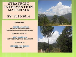 PREPARED BY:
MILDRED A. DAPLIYAN
ARALING PANLIPUNAN TEACHER
OLONGAPO CITY NATIONAL HIGH SCHOOL
CONTENTS NOTED BY:
NITA V. MAGO Ed.D
SSHT-VI SOCIAL STUDIES DEPARTMENT
APPROVED BY:
LEONARDO P. DE GUZMAN
PRINCIPAL IV
STRATEGIC
INTERVENTION
MATERIALS
SY: 2013-2014
 