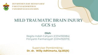 MILD TRAUMATIC BRAIN INJURY
GCS 15
Oleh:
Regita Indah Cahyani (C014192084)
Fitriyanti Farmansyah (C014192073)
Supervisor Pembimbing :
Dr. dr. Willy Adhimarta, Sp.BS(K)
DEPARTEMEN ILMU BEDAH SARAF
FAKULTAS KEDOKTERAN
UNIVERSITAS HASANUDDIN
 