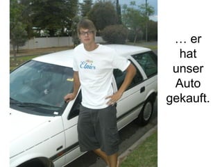 …  er hat unser Auto gekauft. 
