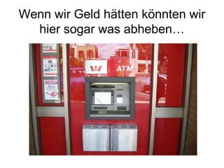 Wenn wir Geld hätten könnten wir hier sogar was abheben… 