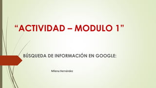 “ACTIVIDAD – MODULO 1”
BÚSQUEDA DE INFORMACIÓN EN GOOGLE:
Milena Hernández
 