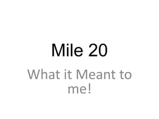 Mile 20
What it Meant to
me!
 