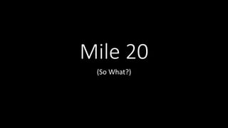 Mile 20 
(So What?) 
 