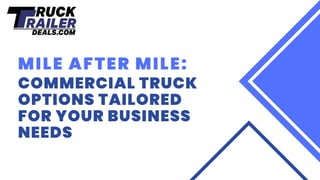 COMMERCIAL TRUCK
OPTIONS TAILORED
FOR YOUR BUSINESS
NEEDS
MILE AFTER MILE:
 