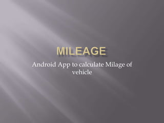 Android App to calculate Milage of
            vehicle
 