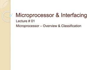 Microprocessor & Interfacing
Lecture # 01
Microprocessor – Overview & Classification
 