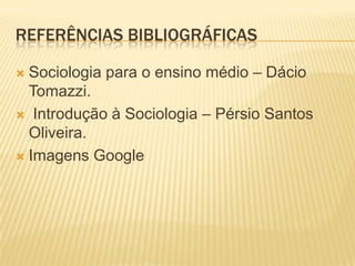 REFERÊNCIAS BIBLIOGRÁFICAS

 Sociologia para o ensino médio – Dácio
  Tomazzi.
 Introdução à Sociologia – Pérsio Santos
  Oliveira.
 Imagens Google
 