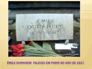 ÉMILE DURKHEIM FALECEU EM PARIS NO ANO DE 1917.
 