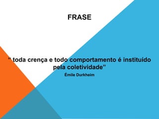 FRASE




“ toda crença e todo comportamento é instituído
               pela coletividade”
                  Émile Durkheim
 