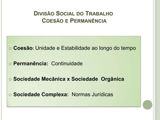 DIVISÃO SOCIAL DO TRABALHO
COESÃO E PERMANÊNCIA
 Coesão: Unidade e Estabilidade ao longo do tempo
 Permanência: Continuidade
 Sociedade Mecânica x Sociedade Orgânica
 Sociedade Complexa: Normas Jurídicas
 