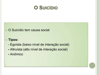 O SUICÍDIO
 O Suicídio tem causa social
 Tipos:
- Egoísta (baixo nível de interação social)
- Altruísta (alto nível de interação social)
- Anômico
 