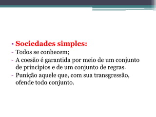• Sociedades simples:
- Todos se conhecem;
- A coesão é garantida por meio de um conjunto
de princípios e de um conjunto de regras.
- Punição aquele que, com sua transgressão,
ofende todo conjunto.

 