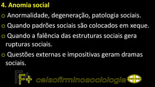 4. Anomia social
o Anormalidade, degeneração, patologia sociais.
o Quando padrões sociais são colocados em xeque.
o Quando a falência das estruturas sociais gera
rupturas sociais.
o Questões externas e impositivas geram dramas
sociais.
 