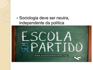 Sociologia deve ser neutra,
independente da política
 