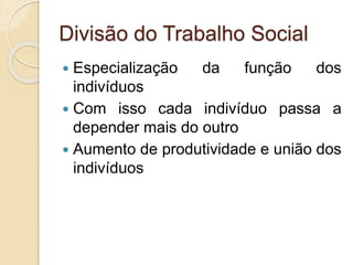 Divisão do Trabalho Social
 Especialização da função dos
indivíduos
 Com isso cada indivíduo passa a
depender mais do outro
 Aumento de produtividade e união dos
indivíduos
 