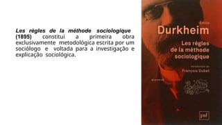 Les règles de la méthode sociologique
(1895) constitui a primeira obra
exclusivamente metodológica escrita por um
sociólogo e voltada para a investigação e
explicação sociológica.
 
