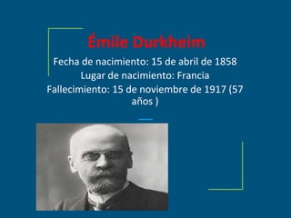 Émile Durkheim
Fecha de nacimiento: 15 de abril de 1858
Lugar de nacimiento: Francia
Fallecimiento: 15 de noviembre de 1917 (57
años )
 