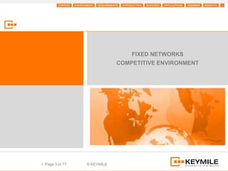 CONTENT   ENVIRONMENT   REQUIREMENTS   INTRODUCTION   FEATURES   APPLICATIONS   ROADMAP   BENEFITS   +




                                                     FIXED NETWORKS
                                            COMPETITIVE ENVIRONMENT




I Page 3 of 77            © KEYMILE
 