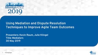1 #milehighagile
Presenters: Kevin Raum, Julie Klingel
Title: Mediators
30 May 2019
Using Mediation and Dispute Resolution
Techniques to Improve Agile Team Outcomes
 