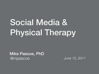 Social Media &
Physical Therapy

Mike Pascoe, PhD
@mpascoe           June 15, 2011
 