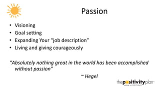 Passion Visioning Goal setting Expanding Your “job description” Living and giving courageously “ Absolutely nothing great in the world has been accomplished without passion” ~ Hegel 