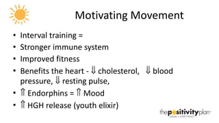 Motivating Movement Interval training = Stronger immune system Improved fitness Benefits the heart -    cholesterol,    blood pressure,    resting pulse,    Endorphins =    Mood    HGH release (youth elixir) 